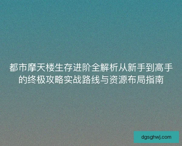 都市摩天楼生存进阶全解析从新手到高手的终极攻略实战路线与资源布局指南
