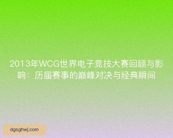 2013年WCG世界电子竞技大赛回顾与影响:历届赛事的巅峰对决与经典瞬间 2013年WCG世界电子竞技大赛回顾与影响:历届赛事的巅峰对决与经典瞬间