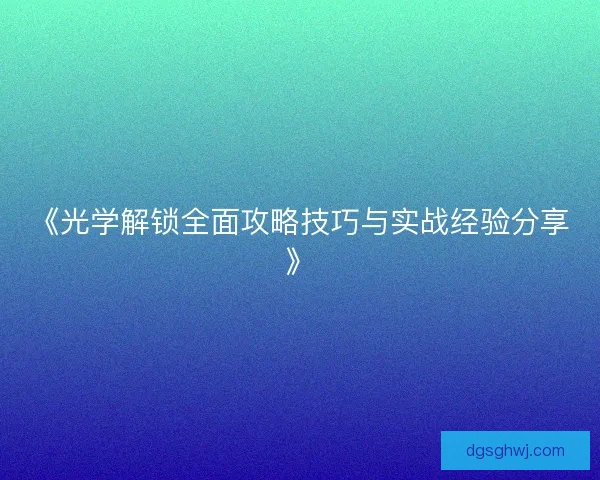 《光学解锁全面攻略技巧与实战经验分享》