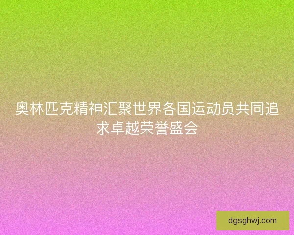 奥林匹克精神汇聚世界各国运动员共同追求卓越荣誉盛会 奥林匹克精神汇聚世界各国运动员共同追求卓越荣誉盛会