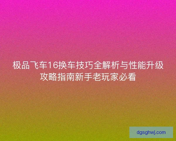 极品飞车16换车技巧全解析与性能升级攻略指南新手老玩家必看