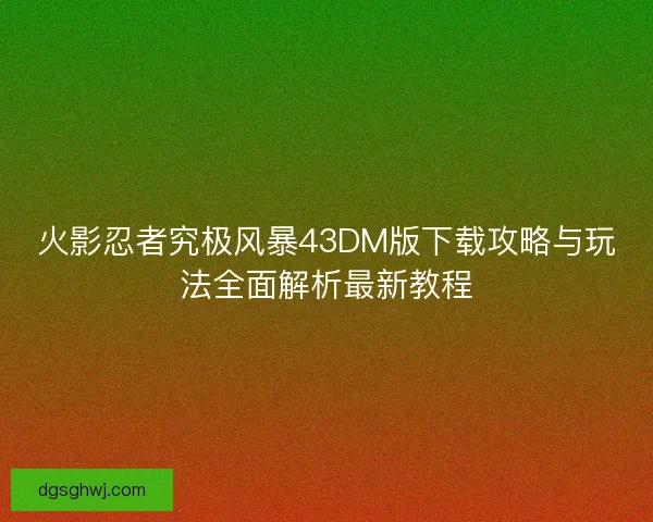 火影忍者究极风暴43DM版下载攻略与玩法全面解析最新教程