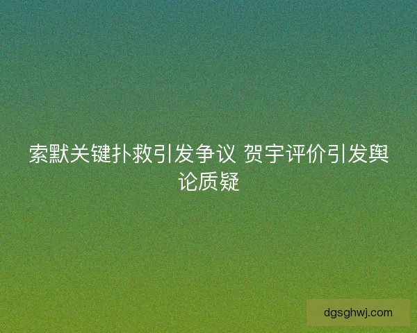 索默关键扑救引发争议 贺宇评价引发舆论质疑