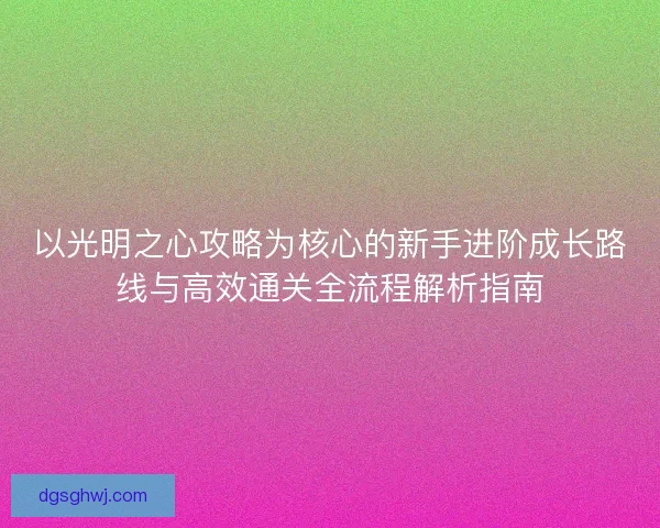 以光明之心攻略为核心的新手进阶成长路线与高效通关全流程解析指南 以光明之心攻略为核心的新手进阶成长路线与高效通关全流程解析指南