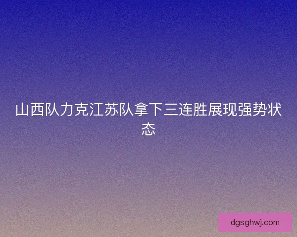 山西队力克江苏队拿下三连胜展现强势状态