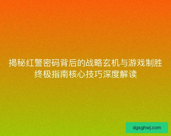 揭秘红警密码背后的战略玄机与游戏制胜终极指南核心技巧深度解读