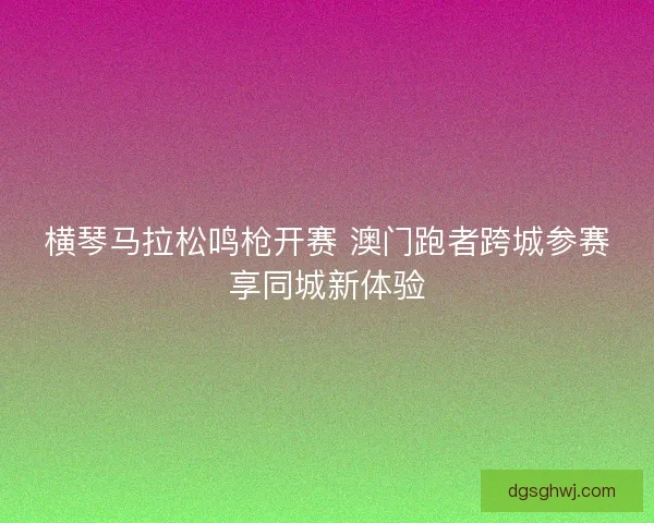 横琴马拉松鸣枪开赛 澳门跑者跨城参赛享同城新体验