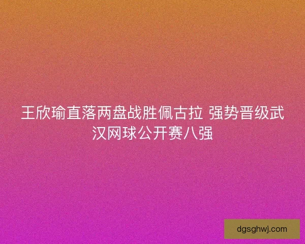 王欣瑜直落两盘战胜佩古拉 强势晋级武汉网球公开赛八强