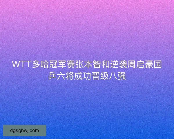 WTT多哈冠军赛张本智和逆袭周启豪国乒六将成功晋级八强