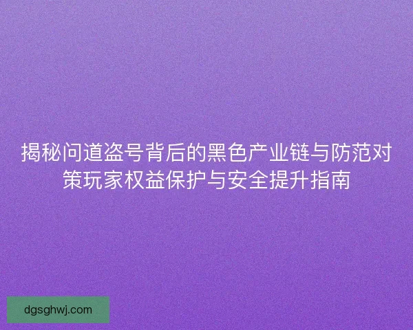 揭秘问道盗号背后的黑色产业链与防范对策玩家权益保护与安全提升指南