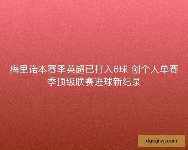 梅里诺本赛季英超已打入6球 创个人单赛季顶级联赛进球新纪录 梅里诺本赛季英超已打入6球 创个人单赛季顶级联赛进球新纪录