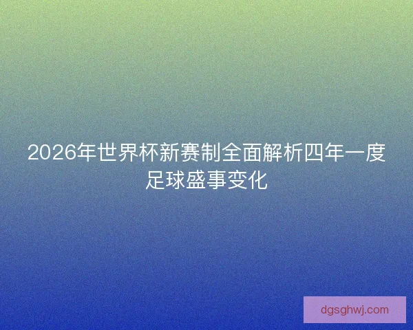 2026年世界杯新赛制全面解析四年一度足球盛事变化 2026年世界杯新赛制全面解析四年一度足球盛事变化