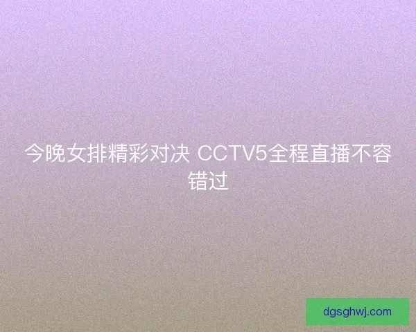 今晚女排精彩对决 CCTV5全程直播不容错过