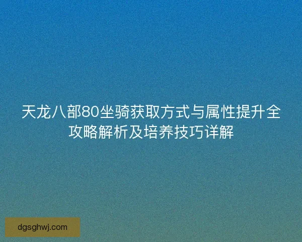 天龙八部80坐骑获取方式与属性提升全攻略解析及培养技巧详解