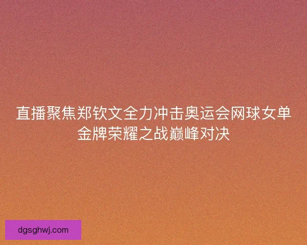 直播聚焦郑钦文全力冲击奥运会网球女单金牌荣耀之战巅峰对决