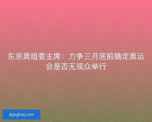 东京奥组委主席：力争三月底前确定奥运会是否无观众举行