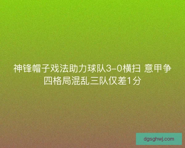 神锋帽子戏法助力球队3-0横扫 意甲争四格局混乱三队仅差1分