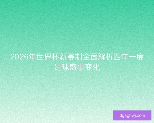 2026年世界杯新赛制全面解析四年一度足球盛事变化