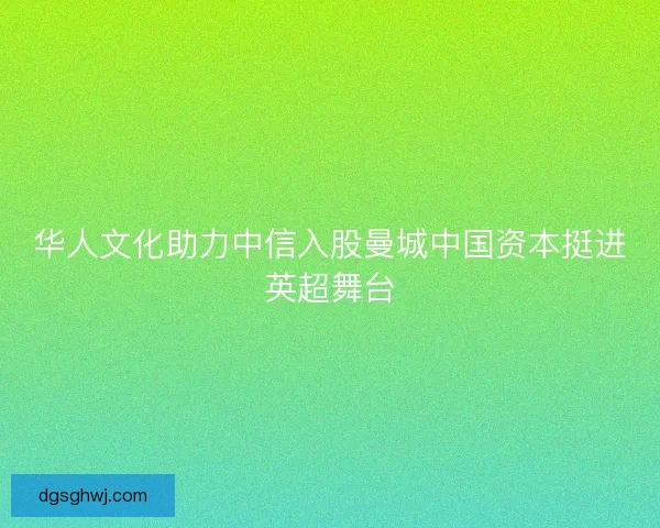 华人文化助力中信入股曼城中国资本挺进英超舞台