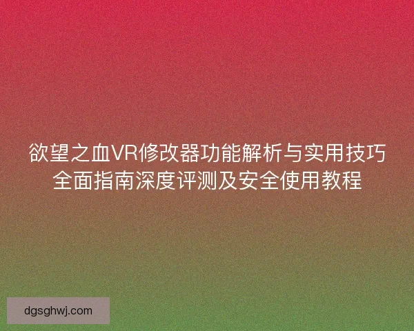 欲望之血VR修改器功能解析与实用技巧全面指南深度评测及安全使用教程
