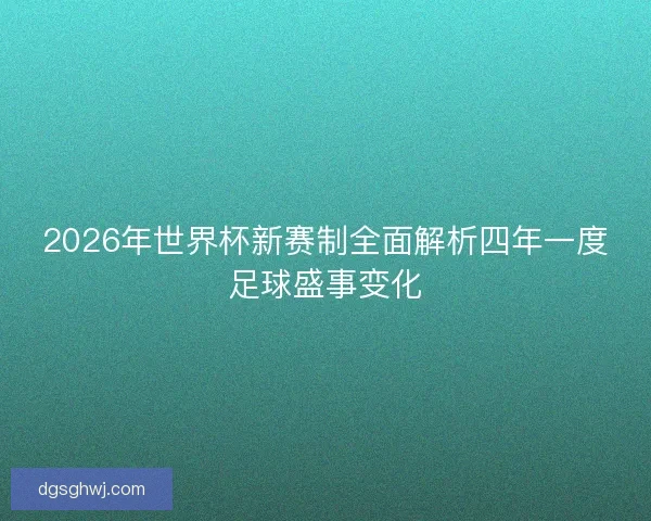 2026年世界杯新赛制全面解析四年一度足球盛事变化