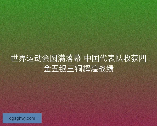 世界运动会圆满落幕 中国代表队收获四金五银三铜辉煌战绩 世界运动会圆满落幕 中国代表队收获四金五银三铜辉煌战绩