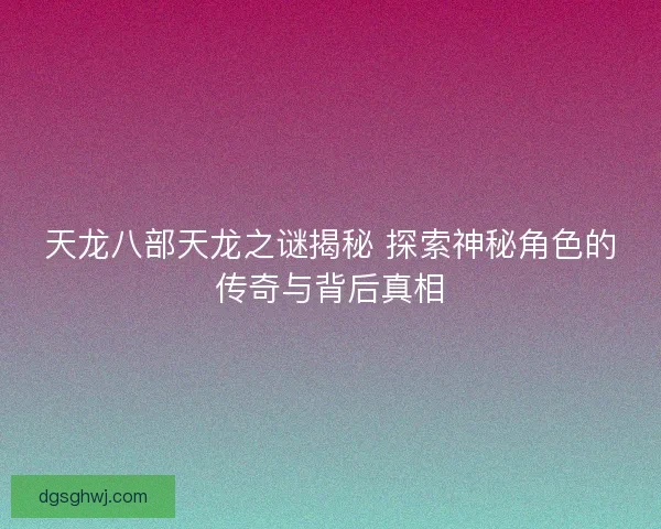 天龙八部天龙之谜揭秘 探索神秘角色的传奇与背后真相