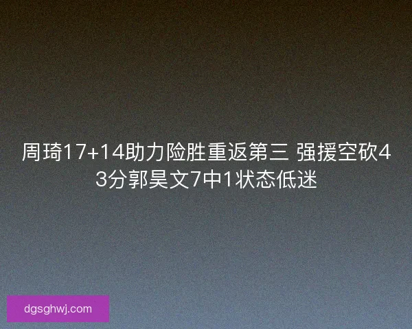 周琦17+14助力险胜重返第三 强援空砍43分郭昊文7中1状态低迷 周琦17+14助力险胜重返第三 强援空砍43分郭昊文7中1状态低迷