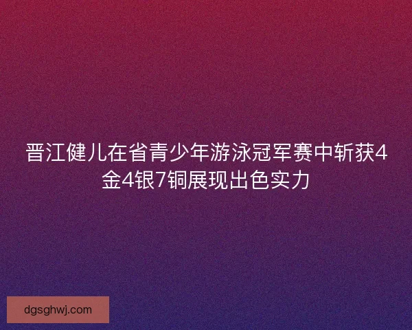 晋江健儿在省青少年游泳冠军赛中斩获4金4银7铜展现出色实力 晋江健儿在省青少年游泳冠军赛中斩获4金4银7铜展现出色实力