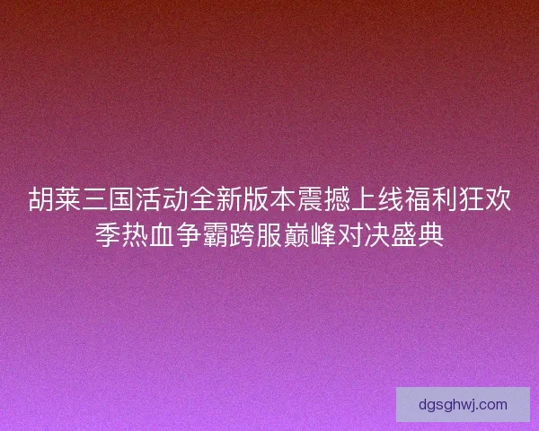 胡莱三国活动全新版本震撼上线福利狂欢季热血争霸跨服巅峰对决盛典 胡莱三国活动全新版本震撼上线福利狂欢季热血争霸跨服巅峰对决盛典