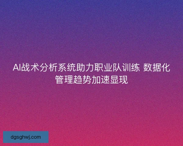 AI战术分析系统助力职业队训练 数据化管理趋势加速显现 AI战术分析系统助力职业队训练 数据化管理趋势加速显现
